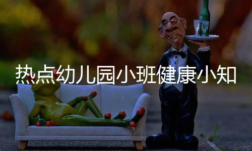 熱點幼兒園小班健康小知識以及小小班健康小知識的分享