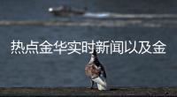 熱點金華實時新聞以及金華熱點事件新聞視頻回放的分享