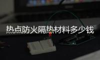 熱點防火隔熱材料多少錢以及河池隔熱防火窗多少錢一套的分享
