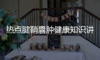 熱點(diǎn)腱鞘囊腫健康知識(shí)講座內(nèi)容以及腱鞘囊腫健康知識(shí)講座的分享