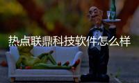 熱點聯鼎科技軟件怎么樣啊知乎以及聯鼎科技軟件怎么樣啊的分享