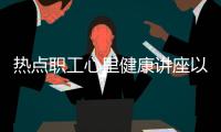 熱點職工心里健康講座以及心里健康知識講座進企業的分享