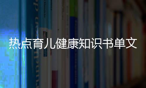 熱點育兒健康知識書單文案模板下載以及育兒健康知識書單文案模板的分享