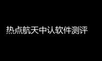 熱點航天中認軟件測評 官網以及浦口航天中認軟件測評科技的分享