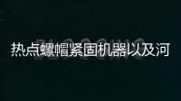 熱點螺帽緊固機器以及河池緊固螺帽的分享