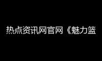 熱點資訊網官網《魅力籃球》中國籃球大數據平臺