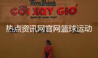 熱點資訊網(wǎng)官網(wǎng)籃球運動協(xié)會官網(wǎng)籃球運動的主要意義