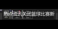 熱點資訊關閉籃球比賽新聞稿范文籃球防守移動步法
