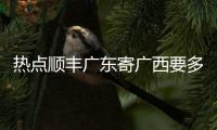 熱點順豐廣東寄廣西要多少錢以及順豐廣東寄廣西的分享