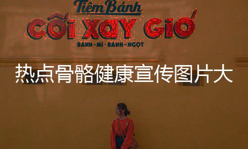 熱點骨骼健康宣傳圖片大全以及骨骼健康知識宣傳語錄大全的分享