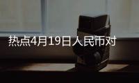 熱點4月19日人民幣對美元匯率以及4月18日匯率美元對人民幣的分享