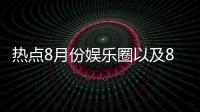 熱點8月份娛樂圈以及8月娛樂圈內熱點事件的分享