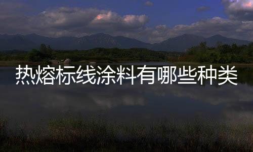 熱熔標線涂料有哪些種類  中空玻璃微珠有何特點,行業資訊