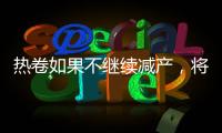 熱卷如果不繼續減產，將會壓制整體鋼價的反彈空間