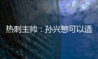 熱刺主帥：孫興慜可以適應任何戰術體系，他以理想的方式在踢球