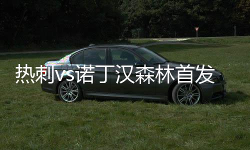 熱刺vs諾丁漢森林首發(fā)：孫興慜、凱恩先發(fā)，林加德出戰(zhàn)