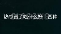 熱感冒了吃什么好，四種常見物是治病良藥，緩解病情