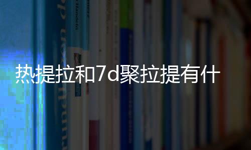 熱提拉和7d聚拉提有什么區別？原理大對比！選擇適合自己的抗衰神器