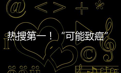 熱搜第一！“可能致癌”，以后還能吃嗎？