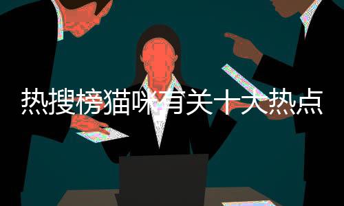 熱搜榜貓咪有關(guān)十大熱點(diǎn)貓咪事件是什么的詳細(xì)內(nèi)容