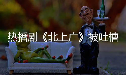 熱播劇《北上廣》被吐槽 激情戲竟成賣點(diǎn)【娛樂新聞】風(fēng)尚中國網(wǎng)
