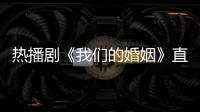 熱播劇《我們的婚姻》直擊職場女性痛點 引發無數女性共鳴