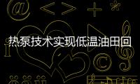 熱泵技術實現低溫油田回注水成再生能源