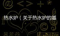 熱水爐（關于熱水爐的基本情況說明介紹）