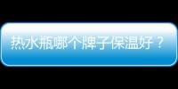 熱水瓶哪個牌子保溫好？熱水瓶怎么挑選？