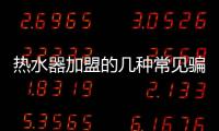 熱水器加盟的幾種常見(jiàn)騙局 選擇品牌請(qǐng)謹(jǐn)慎