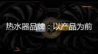 熱水器品牌：以產品為前提做營銷 才能治標治本