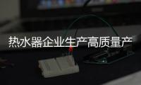 熱水器企業生產高質量產品 以品牌贏天下