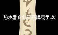 熱水器企業打品牌競爭戰 積極發展本土品牌