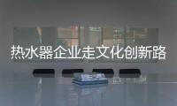 熱水器企業走文化創新路 加強品牌影響力