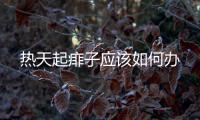 熱天起痱子應(yīng)該如何辦