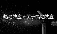 熱島效應(yīng)（關(guān)于熱島效應(yīng)的基本情況說(shuō)明介紹）