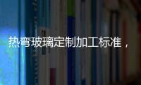 熱彎玻璃定制加工標準，你知道嗎？,經驗交流
