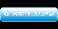 熱門直播有哪些以及熱點直播高科技推薦軟件的情況分析