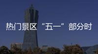 熱門景區(qū)“五一”部分時段門票已售罄，多地延長開放時間
