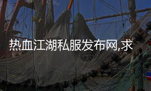 熱血江湖私服發(fā)布網(wǎng),求一個熱血江湖私服的發(fā)布網(wǎng)謝謝