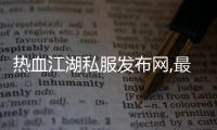熱血江湖私服發布網,最省錢的熱血江湖私服網址是什么？