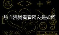熱血沸騰看看網友是如何評論的！