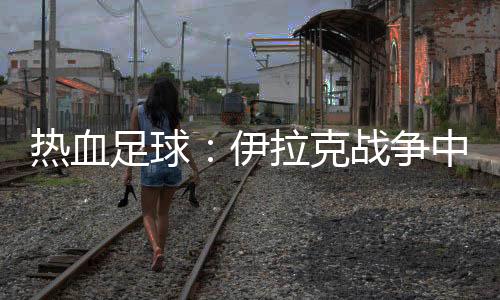 熱血足球：伊拉克戰爭中的希望之火