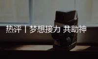 熱評丨夢想接力 共助神舟遠航
