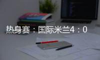 熱身賽：國際米蘭4：0盧加諾