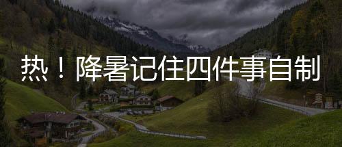 熱！降暑記住四件事自制防暑茶推薦