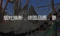 煙灶換新，德國品質(zhì)，更適合中式廚房