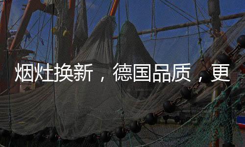 煙灶換新，德國品質，更適合中式廚房