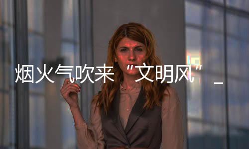 煙火氣吹來“文明風”_