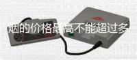 煙的價格最高不能超過多少（煙的價格）